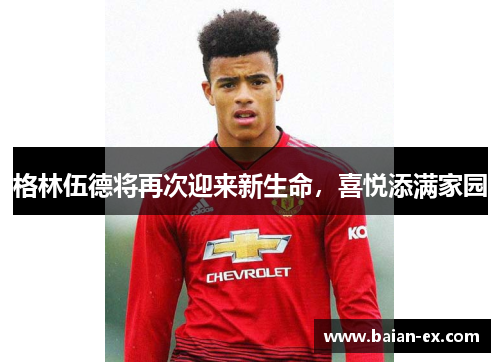格林伍德将再次迎来新生命，喜悦添满家园